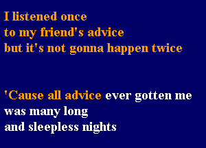 I listened once
to my friend's advice
but it's not gonna happen twice

'Cause all advice ever gotten me
was many long
and sleepless nights