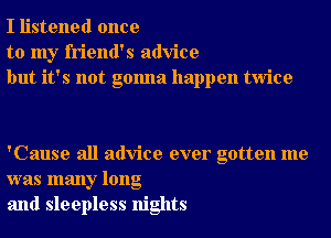 I listened once
to my friend's advice
but it's not gonna happen twice

'Cause all advice ever gotten me
was many long
and sleepless nights