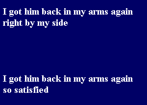 I got him back in my arms again
right by my side

I got him back in my arms again
so satisfied