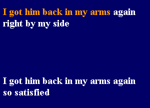 I got him back in my arms again
right by my side

I got him back in my arms again
so satisfied