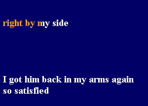 right by my side

I got him back in my arms again
so satisfied