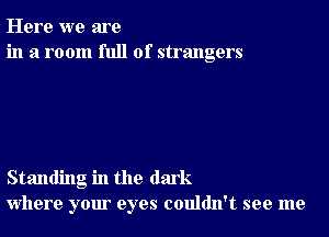 Here we are
in a room full of strangers

Standing in the dark
where your eyes couldn't see me