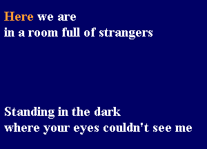 Here we are
in a room full of strangers

Standing in the dark
where your eyes couldn't see me