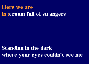 Here we are
in a room full of strangers

Standing in the dark
where your eyes couldn't see me