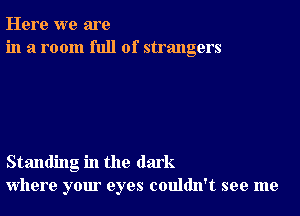 Here we are
in a room full of strangers

Standing in the dark
where your eyes couldn't see me