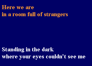 Here we are
in a room full of strangers

Standing in the dark
where your eyes couldn't see me