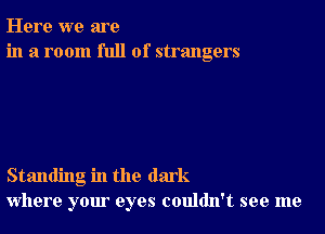 Here we are
in a room full of strangers

Standing in the dark
where your eyes couldn't see me