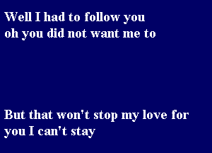 W'ell I had to follow you
oh you did not want me to

But that won't stop my love for
you I can't stay