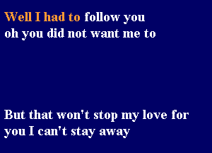 Well I had to follow you
oh you did not want me to

But that won't stop my love for
you I can't stay away