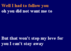 Well I had to follow you
oh you did not want me to

But that won't stop my love for
you I can't stay away