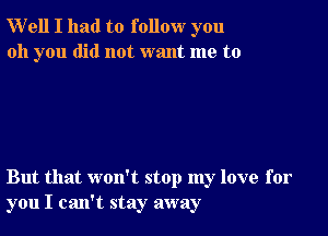 Well I had to follow you
oh you did not want me to

But that won't stop my love for
you I can't stay away