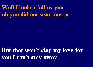 Well I had to follow you
oh you did not want me to

But that won't stop my love for
you I can't stay away