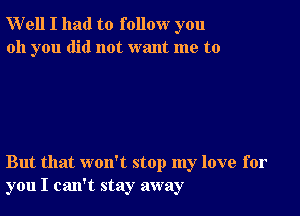 Well I had to follow you
oh you did not want me to

But that won't stop my love for
you I can't stay away