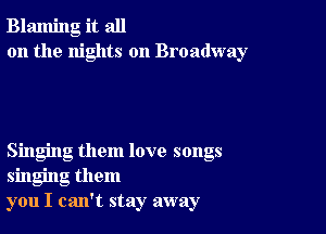 Blaming it all
on the nights on Broadway

Singing them love songs
singing them
you I can't stay away