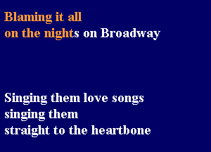 Blaming it all
on the nights on Broadway

Singing them love songs
singing them
straight to the heartbone