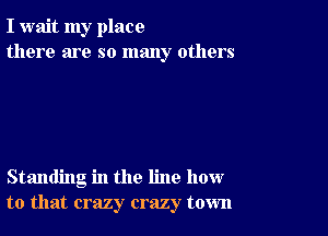 I wait my place
there are so many others

Standing in the line how
to that crazy crazy town