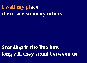 I wait my place
there are so many others

Standing in the line how
long will they stand between us