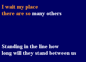 I wait my place
there are so many others

Standing in the line how
long will they stand between us