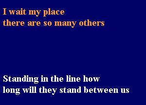 I wait my place
there are so many others

Standing in the line how
long will they stand between us