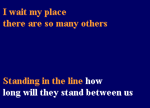 I wait my place
there are so many others

Standing in the line how
long will they stand between us