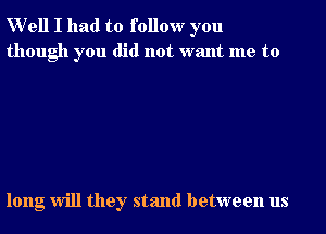 Well I had to follow you
though you did not want me to

long Will they stand between us