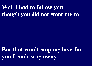 Well I had to follow you
though you did not want me to

But that won't stop my love for
you I can't stay away