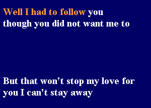 Well I had to follow you
though you did not want me to

But that won't stop my love for
you I can't stay away