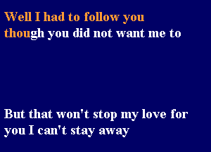 Well I had to follow you
though you did not want me to

But that won't stop my love for
you I can't stay away