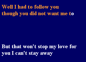 Well I had to follow you
though you did not want me to

But that won't stop my love for
you I can't stay away