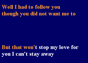 Well I had to follow you
though you did not want me to

But that won't stop my love for
you I can't stay away