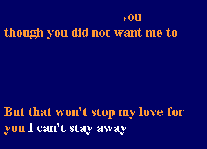 you
though you did not want me to

But that won't stop my love for
you I can't stay away