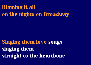 Blaming it all
on the nights on Broadway

Singing them love songs
singing them
straight to the heartbone