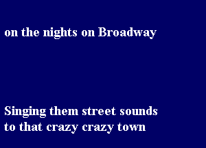 0n the nights on Broadway

Singing them street sounds
to that crazy crazy town