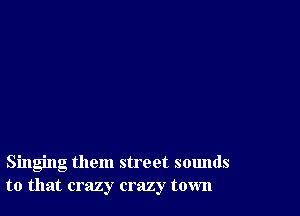 Singing them street sounds
to that crazy crazy town