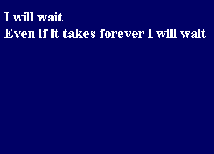 I will wait
Even if it takes forever I will wait