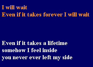 I Will wait
Even if it takes forever I Will wait

Even if it takes a lifetime
somehow I feel inside
you never ever left my side