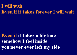 I Will wait
Even if it takes forever I Will wait

Even if it takes a lifetime
somehow I feel inside
you never ever left my side