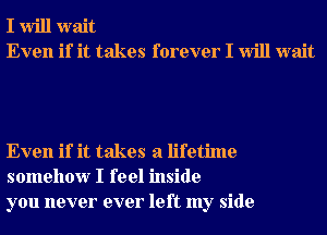 I Will wait
Even if it takes forever I Will wait

Even if it takes a lifetime
somehow I feel inside
you never ever left my side