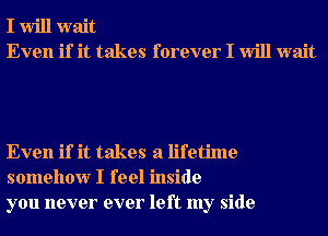 I Will wait
Even if it takes forever I Will wait

Even if it takes a lifetime
somehow I feel inside
you never ever left my side