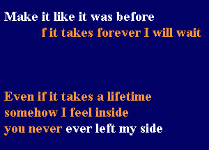 Make it like it was before
1' it takes forever I Will wait

Even if it takes a lifetime
somehow I feel inside
you never ever left my side