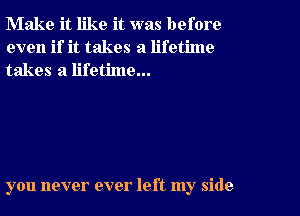 Make it like it was before
even if it takes a lifetime
takes a lifetime...

you never ever left my side