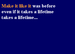 Make it like it was before
even if it takes a lifetime
takes a lifetime...