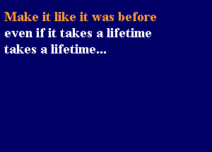 Make it like it was before
even if it takes a lifetime
takes a lifetime...