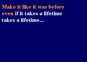 Make it like it was before
even if it takes a lifetime
takes a lifetime...