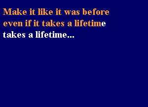 Make it like it was before
even if it takes a lifetime
takes a lifetime...