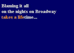 Blaming it all
on the nights on Broadway
takes a lifetime...