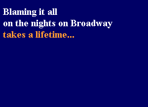 Blaming it all
on the nights on Broadway
takes a lifetime...