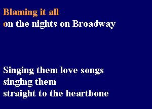 Blaming it all
on the nights on Broadway

Singing them love songs
singing them
straight to the heartbone