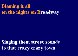 Blaming it all
on the nights on Broadway

Singing them street sounds
to that crazy crazy town