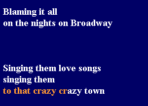 Blaming it all
on the nights on Broadway

Singing them love songs
singing them
to that crazy crazy town